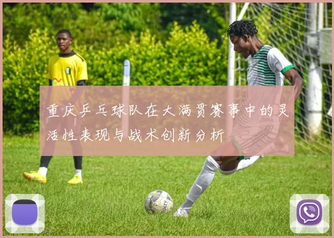 重庆乒乓球队在大满贯赛事中的灵活性表现与战术创新分析