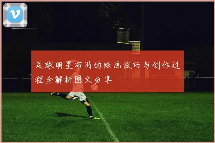 足球明星布冯的绘画技巧与创作过程全解析图文分享