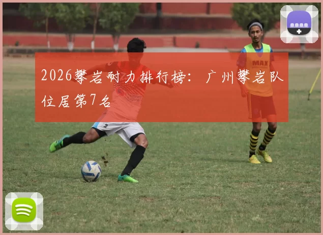 2026攀岩耐力排行榜：广州攀岩队位居第7名