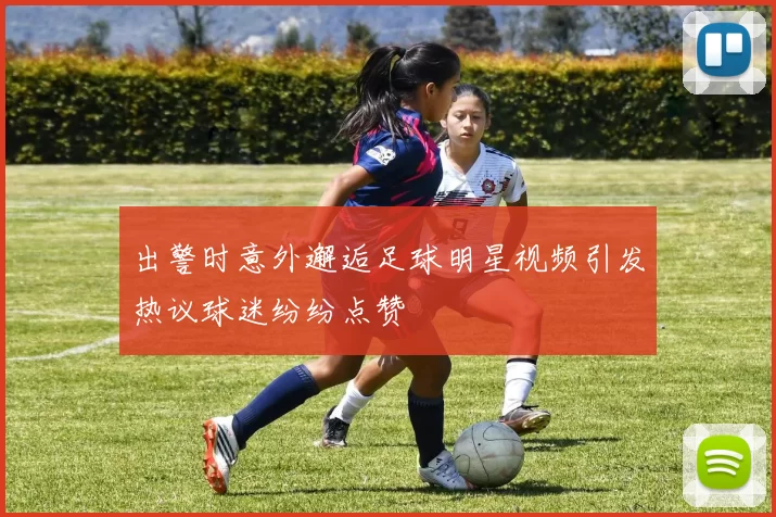 出警时意外邂逅足球明星视频引发热议球迷纷纷点赞