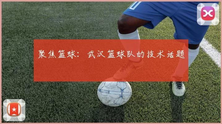 聚焦篮球：武汉篮球队的技术话题