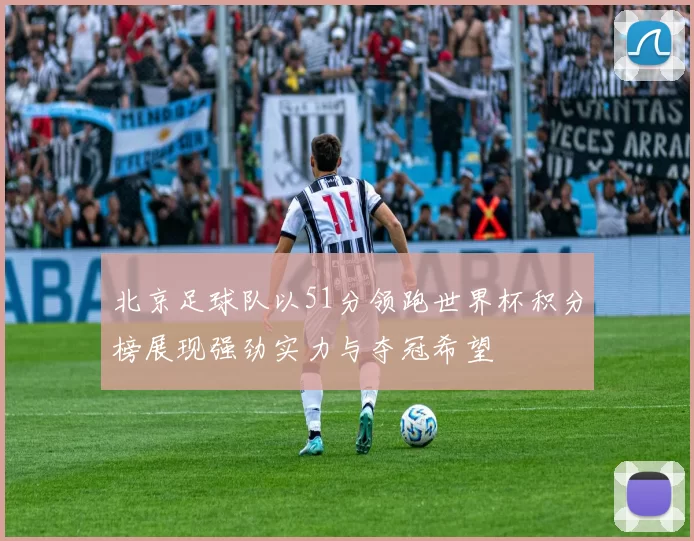 北京足球队以51分领跑世界杯积分榜展现强劲实力与夺冠希望