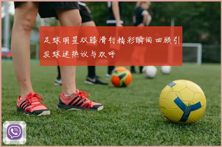 足球明星双膝滑行精彩瞬间回顾引发球迷热议与欢呼