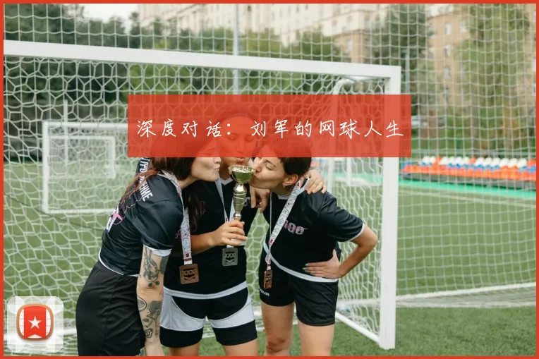 深度对话：刘军的网球人生