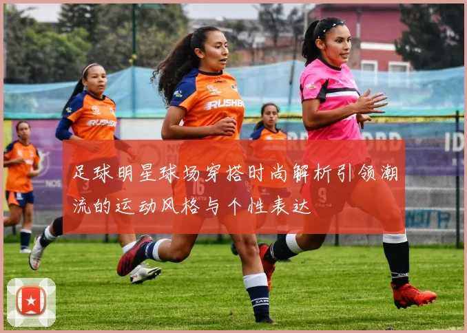 足球明星球场穿搭时尚解析引领潮流的运动风格与个性表达