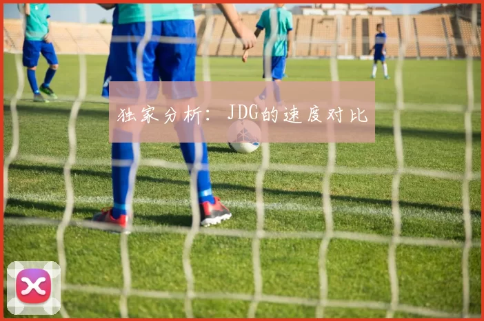 独家分析：JDG的速度对比